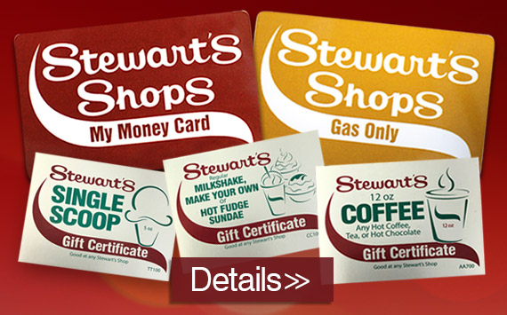 Get Details on Stewart's Shop My Money Card, Stewart's Shop Gas Only Card, Stewart's Single Scoop Gift Certificate, Stewart's Regular Milkshake, Make Your Own or Hot Fudge Sundae Gift Certificate, Stewart's Single Scoop Gift Certificate, Stewart's 12ox Coffee Any Hot Coffee, Tea, or Hot Chocolate Gift Certificate